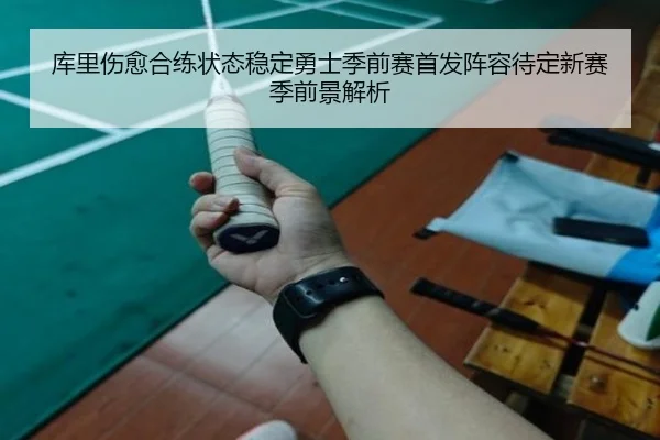库里伤愈合练状态稳定勇士季前赛首发阵容待定新赛季前景解析