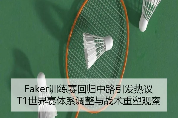 Faker训练赛回归中路引发热议 T1世界赛体系调整与战术重塑观察